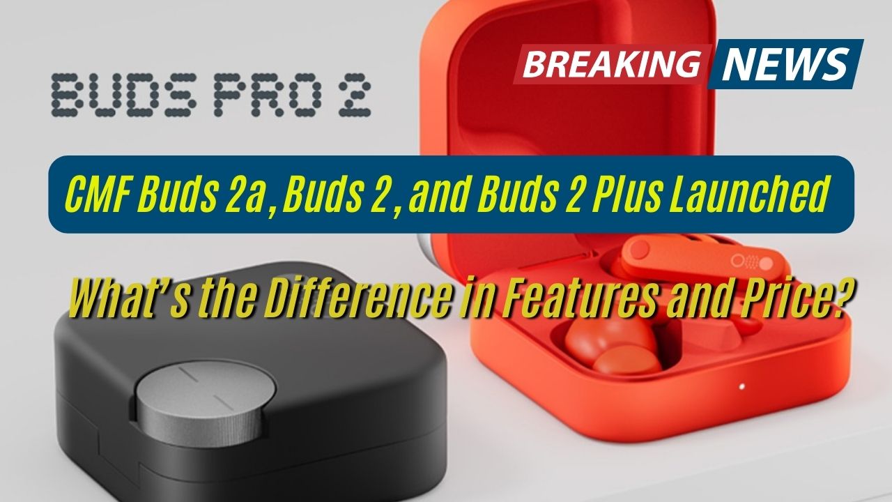 CMF Buds 2a, Buds 2, and Buds 2 Plus Launched – What’s the Difference in Features and Price?