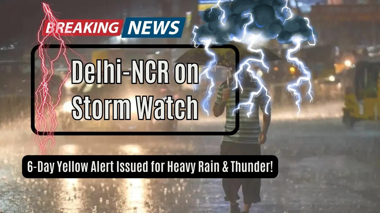 Delhi-NCR on Storm Watch: 6-Day Yellow Alert Issued for Heavy Rain & Thunder!