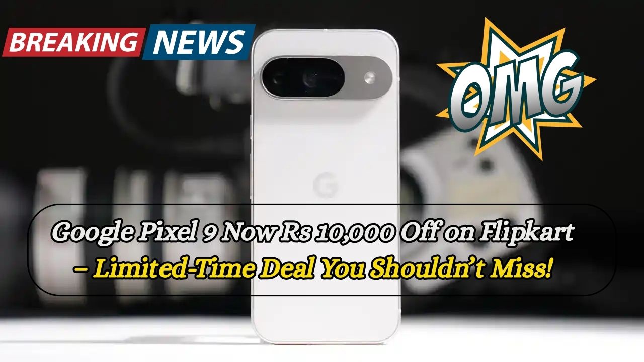 Google Pixel 9 Now Rs 10,000 Off on Flipkart – Limited-Time Deal You Shouldn’t Miss!
