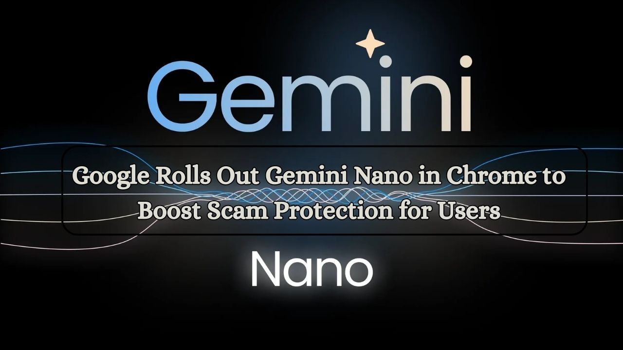 Google Rolls Out Gemini Nano in Chrome to Boost Scam Protection for Users