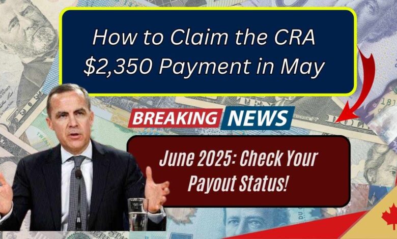 How to Claim the CRA $2,350 Payment in May–June 2025: Check Your Payout Status!