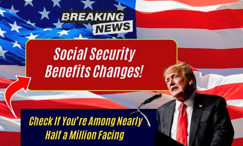 Social Security Benefits: Check If You’re Among Nearly Half a Million Facing Changes!