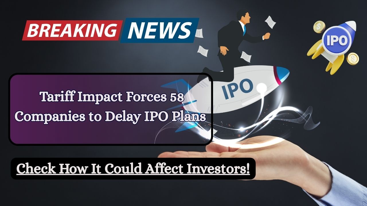 Tariff Impact Forces 58 Companies to Delay IPO Plans – Check How It Could Affect Investors!